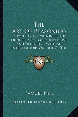 The Art Of Reasoning: A Popular Exposition Of The Principles Of Logic, Inductive And Deductive, With An Introductory Outline Of The History Of Logic