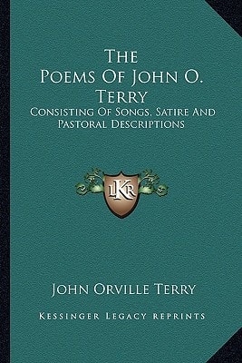 The Poems Of John O. Terry: Consisting Of Songs, Satire And Pastoral Descriptions