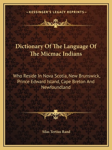 Dictionary Of The Language Of The Micmac Indians: Who Reside In Nova Scotia, New Brunswick, Prince Edward Island, Cape Breton And Newfoundland