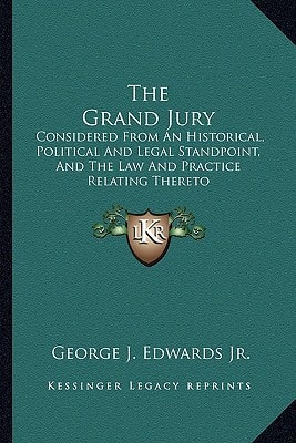 The Grand Jury: Considered From An Historical, Political And Legal Standpoint, And The Law And Practice Relating Thereto