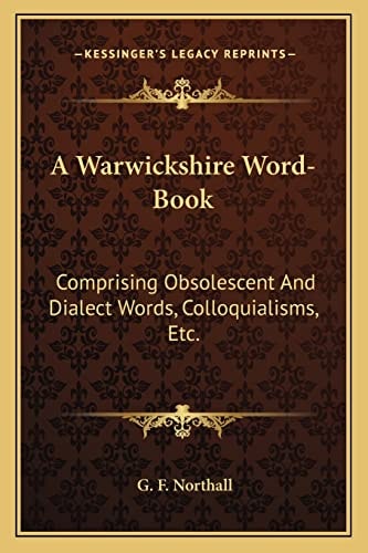A Warwickshire Word-Book: Comprising Obsolescent And Dialect Words, Colloquialisms, Etc.