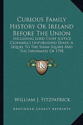Curious Family History Or Ireland Before The Union: Including Lord Chief Justice Clonmell's Unpublished Diary; A Sequel To The Sham Squire And The Informers Of 1798