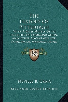 The History Of Pittsburgh: With A Brief Notice Of Its Facilities Of Communication, And Other Advantages For Commercial Manufacturing Purposes