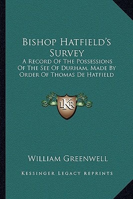 Bishop Hatfield's Survey: A Record Of The Possessions Of The See Of Durham, Made By Order Of Thomas De Hatfield