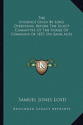 The Evidence Given By Lord Overstone, Before The Select Committee Of The House Of Commons Of 1857, On Bank Acts