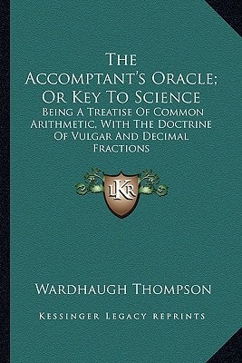 The Accomptant's Oracle; Or Key To Science: Being A Treatise Of Common Arithmetic, With The Doctrine Of Vulgar And Decimal Fractions