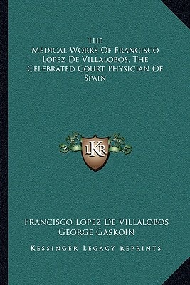 The Medical Works Of Francisco Lopez De Villalobos, The Celebrated Court Physician Of Spain