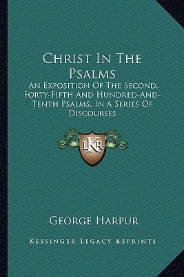 Christ In The Psalms: An Exposition Of The Second, Forty-Fifth And Hundred-And-Tenth Psalms, In A Series Of Discourses