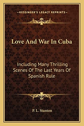 Love And War In Cuba: Including Many Thrilling Scenes Of The Last Years Of Spanish Rule