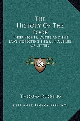 The History Of The Poor: Their Rights, Duties And The Laws Respecting Them, In A Series Of Letters