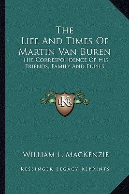 The Life And Times Of Martin Van Buren: The Correspondence Of His Friends, Family And Pupils