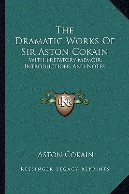 The Dramatic Works Of Sir Aston Cokain: With Prefatory Memoir, Introductions And Notes