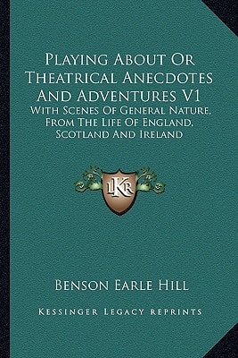 Playing About Or Theatrical Anecdotes And Adventures V1: With Scenes Of General Nature, From The Life Of England, Scotland And Ireland