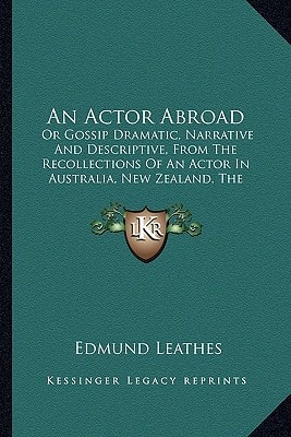 An Actor Abroad: Or Gossip Dramatic, Narrative And Descriptive, From The Recollections Of An Actor In Australia, New Zealand, The Sandwich Islands, California, Nevada, Central America And New York