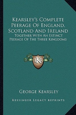 Kearsley's Complete Peerage Of England, Scotland And Ireland: Together With An Extinct Peerage Of The Three Kingdoms