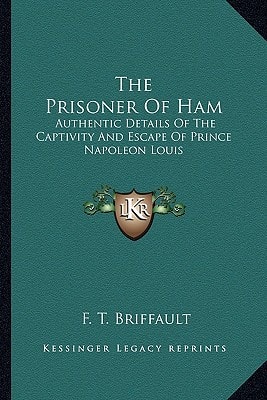 The Prisoner Of Ham: Authentic Details Of The Captivity And Escape Of Prince Napoleon Louis