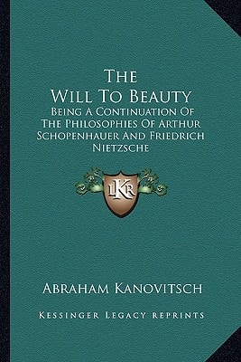 The Will To Beauty: Being A Continuation Of The Philosophies Of Arthur Schopenhauer And Friedrich Nietzsche