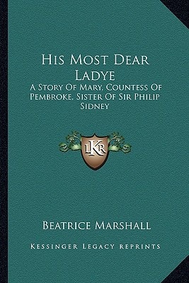 His Most Dear Ladye: A Story Of Mary, Countess Of Pembroke, Sister Of Sir Philip Sidney