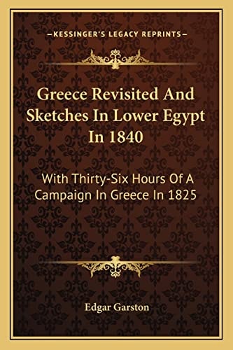 Greece Revisited And Sketches In Lower Egypt In 1840: With Thirty-Six Hours Of A Campaign In Greece In 1825