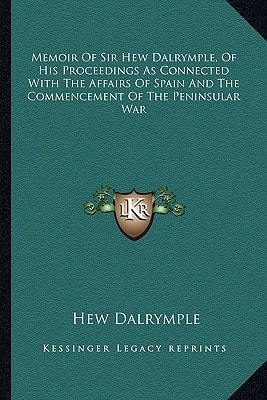 Memoir Of Sir Hew Dalrymple, Of His Proceedings As Connected With The Affairs Of Spain And The Commencement Of The Peninsular War
