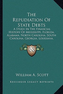The Repudiation Of State Debts: A Study In The Financial History Of Mississippi, Florida, Alabama, North Carolina, South Carolina, Georgia, Louisiana, ... Tennessee, Minnesota, Michigan And Virginia