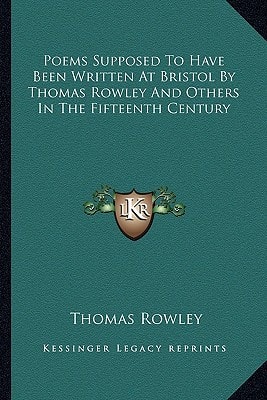 Poems Supposed To Have Been Written At Bristol By Thomas Rowley And Others In The Fifteenth Century