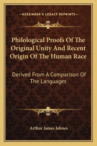 Philological Proofs Of The Original Unity And Recent Origin Of The Human Race: Derived From A Comparison Of The Languages