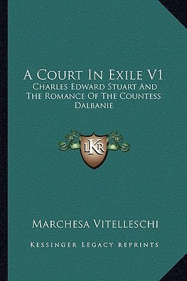 A Court In Exile V1: Charles Edward Stuart And The Romance Of The Countess Dalbanie