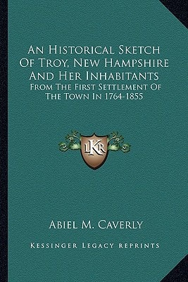 An Historical Sketch Of Troy, New Hampshire And Her Inhabitants: From The First Settlement Of The Town In 1764-1855