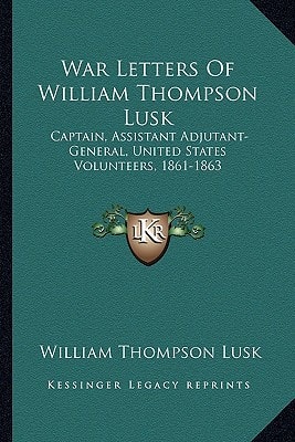 War Letters Of William Thompson Lusk: Captain, Assistant Adjutant-General, United States Volunteers, 1861-1863