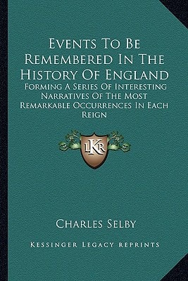 Events To Be Remembered In The History Of England: Forming A Series Of Interesting Narratives Of The Most Remarkable Occurrences In Each Reign