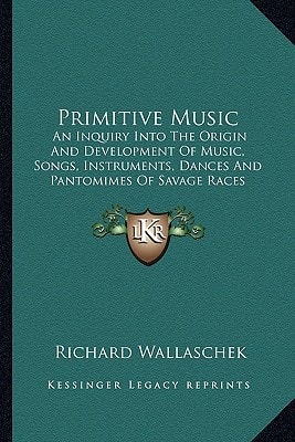 Primitive Music: An Inquiry Into The Origin And Development Of Music, Songs, Instruments, Dances And Pantomimes Of Savage Races