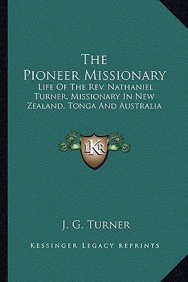 The Pioneer Missionary: Life Of The Rev. Nathaniel Turner, Missionary In New Zealand, Tonga And Australia