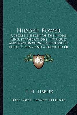 Hidden Power: A Secret History Of The Indian Ring, Its Operations, Intrigues And Machinations; A Defense Of The U. S. Army And A Solution Of The Indian Problem