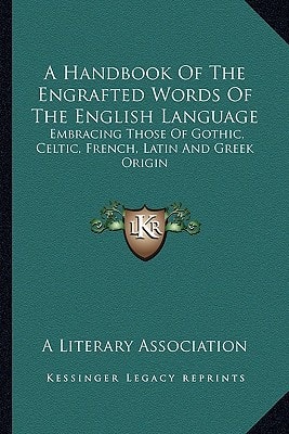A Handbook Of The Engrafted Words Of The English Language: Embracing Those Of Gothic, Celtic, French, Latin And Greek Origin