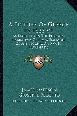 A Picture Of Greece In 1825 V1: As Exhibited In The Personal Narratives Of James Emerson, Count Pecchio And W. H. Humphreys