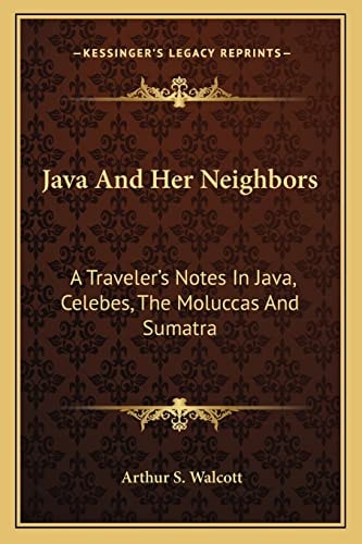 Java And Her Neighbors: A Traveler's Notes In Java, Celebes, The Moluccas And Sumatra