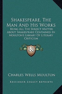 Shakespeare, The Man And His Works: Being All The Subject Matter About Shakespeare Contained In Moulton's Library Of Literary Criticism