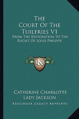 The Court Of The Tuileries V1: From The Restoration To The Flight Of Louis Philippe