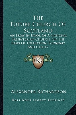 The Future Church Of Scotland: An Essay In Favor Of A National Presbyterian Church, On The Basis Of Toleration, Economy And Utility