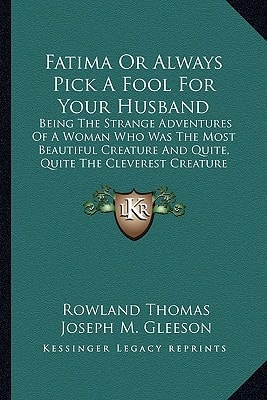 Fatima Or Always Pick A Fool For Your Husband: Being The Strange Adventures Of A Woman Who Was The Most Beautiful Creature And Quite, Quite The Cleverest Creature Ever Was, And Knew It
