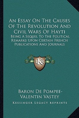 An Essay On The Causes Of The Revolution And Civil Wars Of Hayti: Being A Sequel To The Political Remarks Upon Certain French Publications And Journals