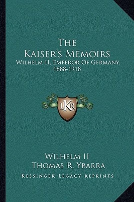 The Kaiser's Memoirs: Wilhelm II, Emperor Of Germany, 1888-1918