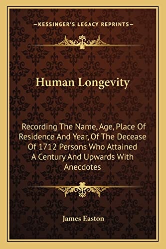 Human Longevity: Recording The Name, Age, Place Of Residence And Year, Of The Decease Of 1712 Persons Who Attained A Century And Upwards With Anecdotes