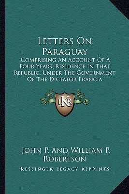 Letters On Paraguay: Comprising An Account Of A Four Years' Residence In That Republic, Under The Government Of The Dictator Francia