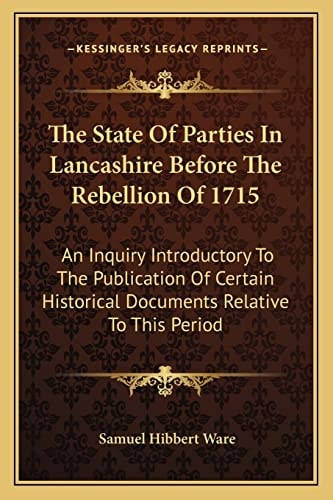 The State Of Parties In Lancashire Before The Rebellion Of 1715: An Inquiry Introductory To The Publication Of Certain Historical Documents Relative To This Period