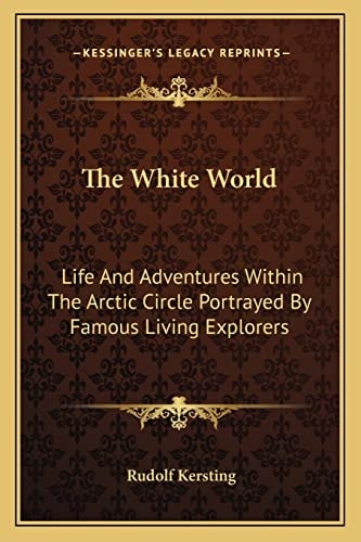 The White World: Life And Adventures Within The Arctic Circle Portrayed By Famous Living Explorers