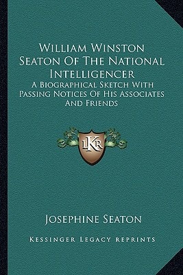 William Winston Seaton Of The National Intelligencer: A Biographical Sketch With Passing Notices Of His Associates And Friends