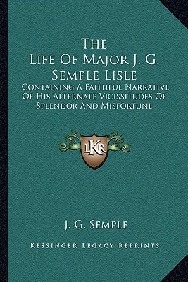 The Life Of Major J. G. Semple Lisle: Containing A Faithful Narrative Of His Alternate Vicissitudes Of Splendor And Misfortune