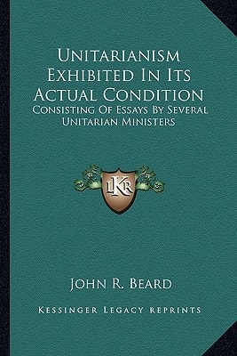 Unitarianism Exhibited In Its Actual Condition: Consisting Of Essays By Several Unitarian Ministers